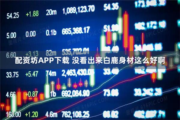 配资坊APP下载 没看出来白鹿身材这么好啊
