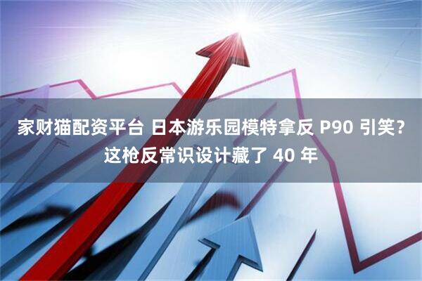 家财猫配资平台 日本游乐园模特拿反 P90 引笑？这枪反常识设计藏了 40 年