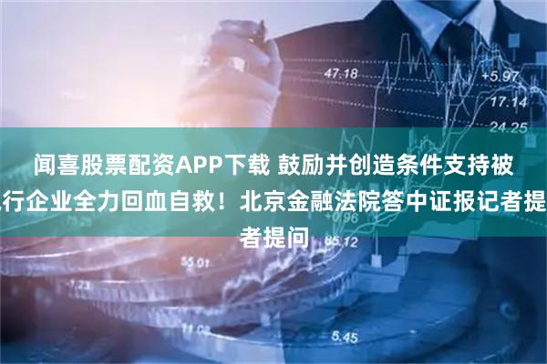 闻喜股票配资APP下载 鼓励并创造条件支持被执行企业全力回血自救！北京金融法院答中证报记者提问