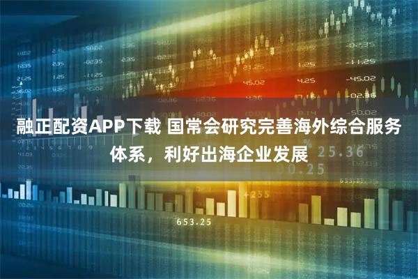 融正配资APP下载 国常会研究完善海外综合服务体系，利好出海企业发展