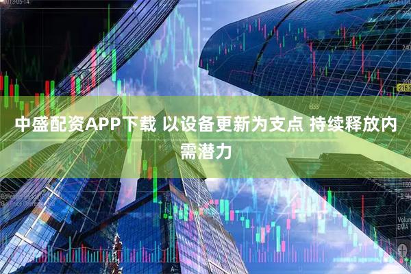中盛配资APP下载 以设备更新为支点 持续释放内需潜力