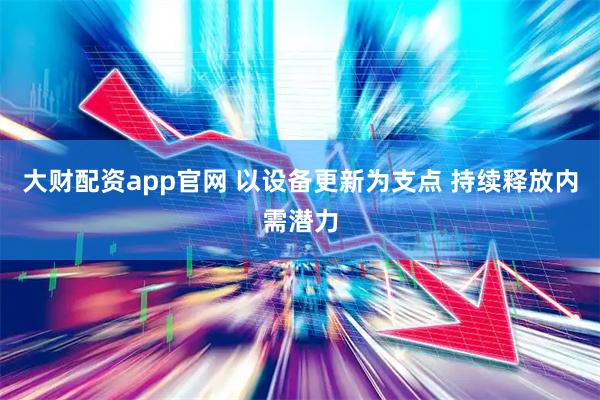 大财配资app官网 以设备更新为支点 持续释放内需潜力