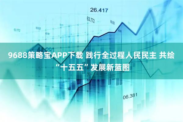 9688策略宝APP下载 践行全过程人民民主 共绘“十五五”发展新蓝图