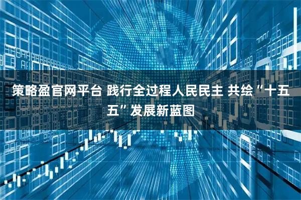 策略盈官网平台 践行全过程人民民主 共绘“十五五”发展新蓝图