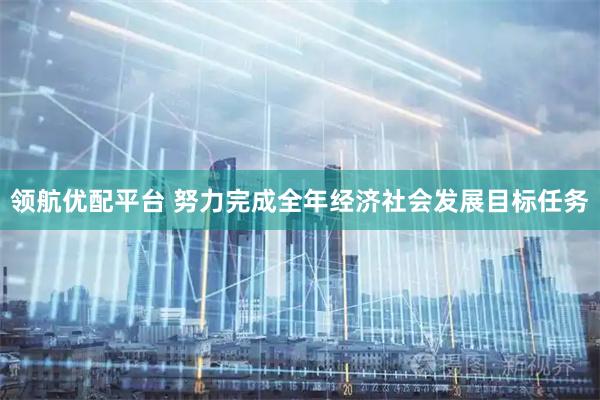 领航优配平台 努力完成全年经济社会发展目标任务