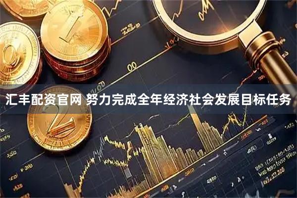 汇丰配资官网 努力完成全年经济社会发展目标任务