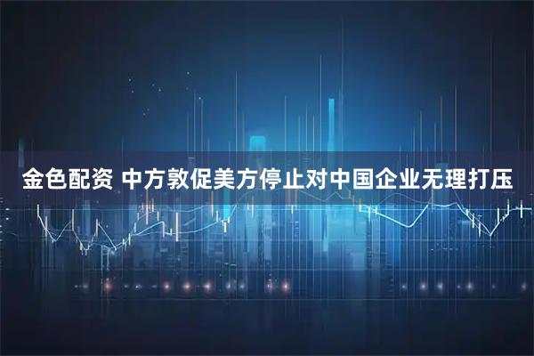 金色配资 中方敦促美方停止对中国企业无理打压