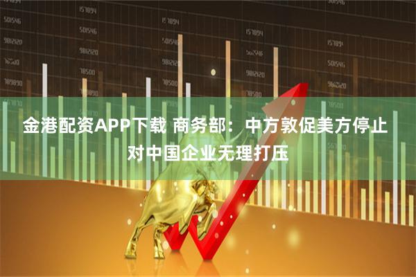 金港配资APP下载 商务部：中方敦促美方停止 对中国企业无理打压