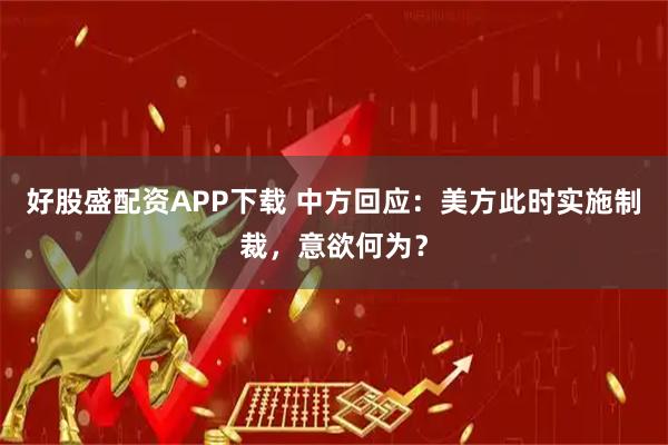 好股盛配资APP下载 中方回应：美方此时实施制裁，意欲何为？