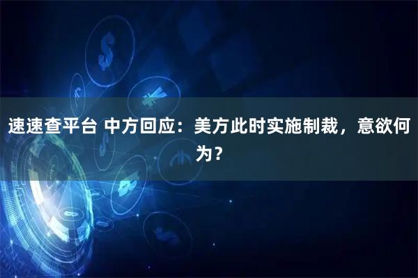 速速查平台 中方回应：美方此时实施制裁，意欲何为？