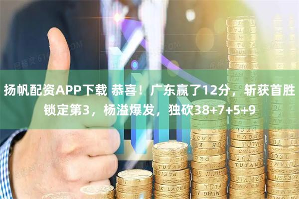 扬帆配资APP下载 恭喜！广东赢了12分，斩获首胜锁定第3，杨溢爆发，独砍38+7+5+9