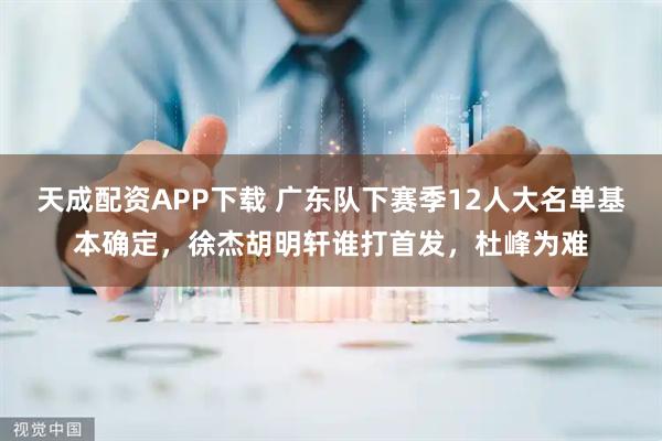 天成配资APP下载 广东队下赛季12人大名单基本确定，徐杰胡明轩谁打首发，杜峰为难