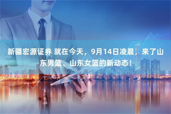 新疆宏源证券 就在今天，9月14日凌晨，来了山东男篮、山东女篮的新动态！