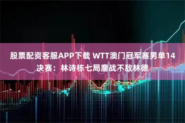 股票配资客服APP下载 WTT澳门冠军赛男单14决赛：林诗栋七局鏖战不敌林德