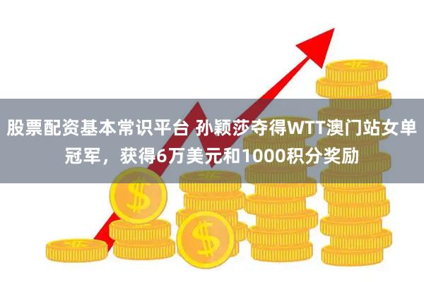 股票配资基本常识平台 孙颖莎夺得WTT澳门站女单冠军，获得6万美元和1000积分奖励