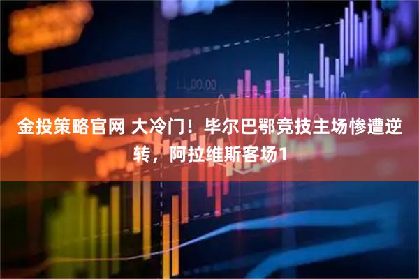 金投策略官网 大冷门！毕尔巴鄂竞技主场惨遭逆转，阿拉维斯客场1