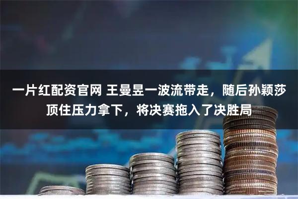 一片红配资官网 王曼昱一波流带走，随后孙颖莎顶住压力拿下，将决赛拖入了决胜局