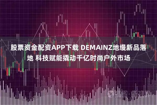 股票资金配资APP下载 DEMAINZ地缦新品落地 科技赋能撬动千亿时尚户外市场
