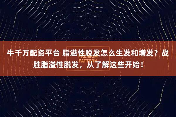 牛千万配资平台 脂溢性脱发怎么生发和增发？战胜脂溢性脱发，从了解这些开始！
