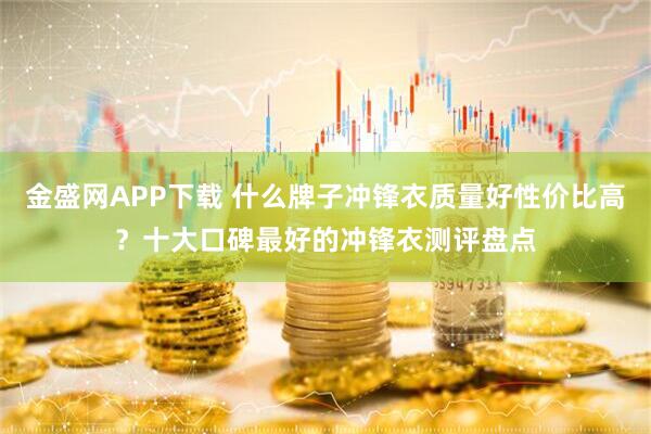金盛网APP下载 什么牌子冲锋衣质量好性价比高？十大口碑最好的冲锋衣测评盘点