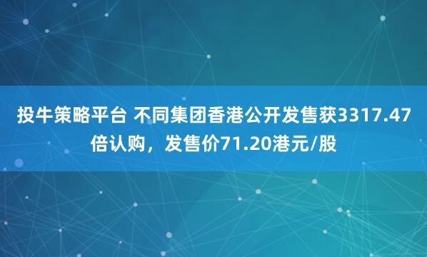 投牛策略平台 不同集团香港公开发售获3317.47倍认购，发售价71.20港元/股