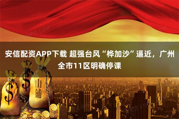 安信配资APP下载 超强台风“桦加沙”逼近，广州全市11区明确停课