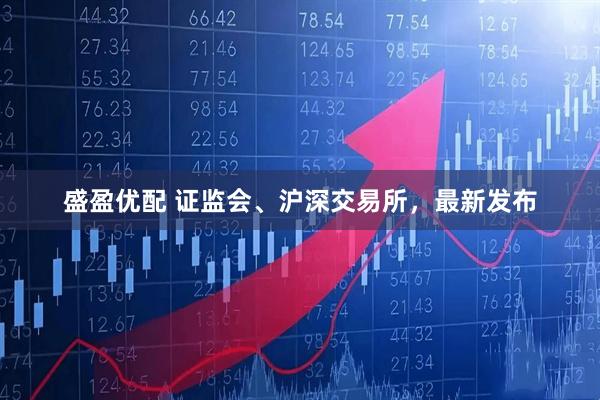 盛盈优配 证监会、沪深交易所，最新发布