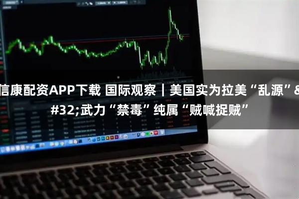 信康配资APP下载 国际观察｜美国实为拉美“乱源” 武力“禁毒”纯属“贼喊捉贼”