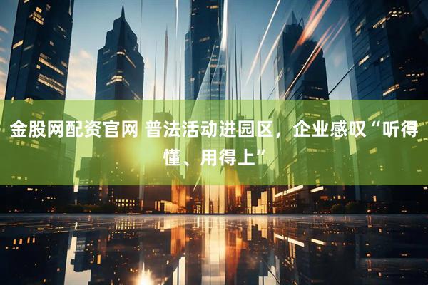 金股网配资官网 普法活动进园区，企业感叹“听得懂、用得上”