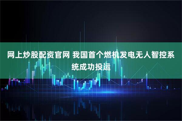 网上炒股配资官网 我国首个燃机发电无人智控系统成功投运
