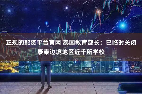 正规的配资平台官网 泰国教育部长：已临时关闭泰柬边境地区近千所学校