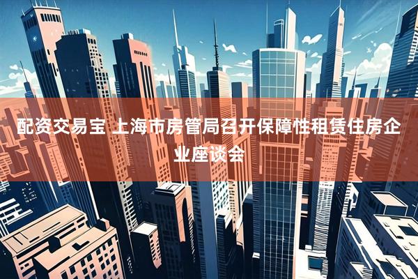 配资交易宝 上海市房管局召开保障性租赁住房企业座谈会