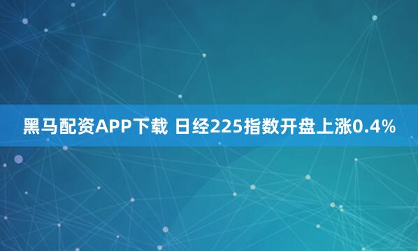 黑马配资APP下载 日经225指数开盘上涨0.4%