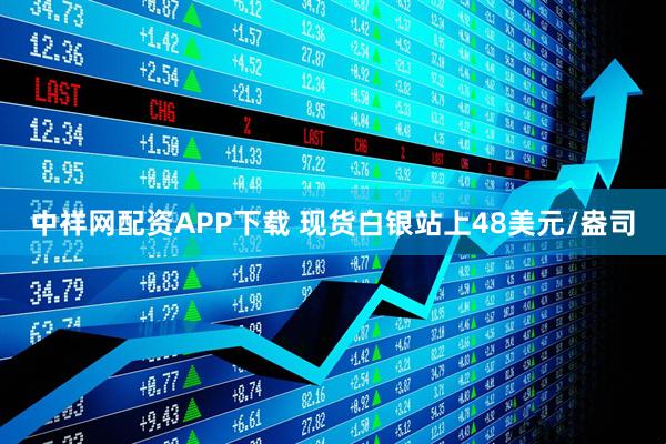 中祥网配资APP下载 现货白银站上48美元/盎司