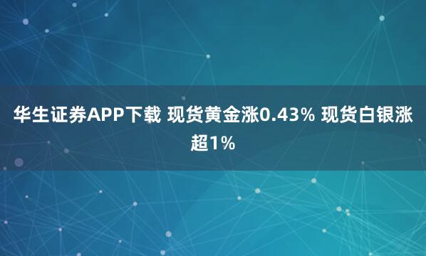 华生证券APP下载 现货黄金涨0.43% 现货白银涨超1%