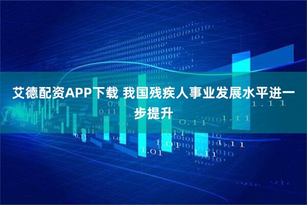 艾德配资APP下载 我国残疾人事业发展水平进一步提升