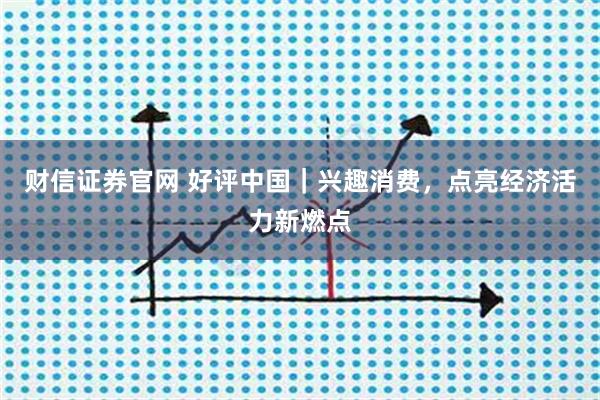 财信证券官网 好评中国｜兴趣消费，点亮经济活力新燃点