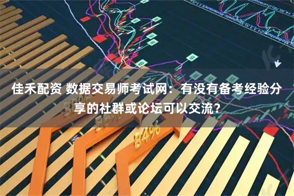 佳禾配资 数据交易师考试网：有没有备考经验分享的社群或论坛可以交流？