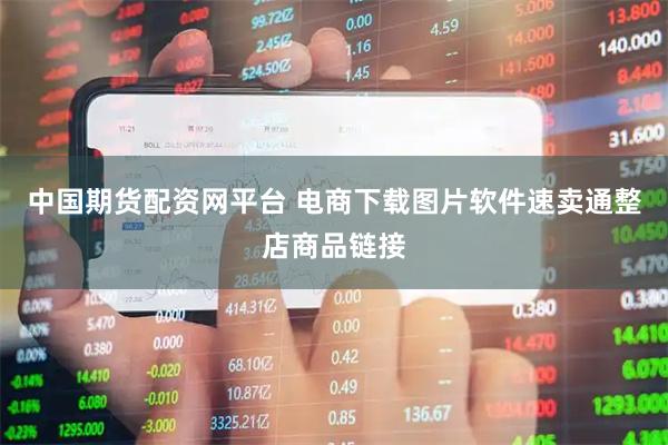 中国期货配资网平台 电商下载图片软件速卖通整店商品链接