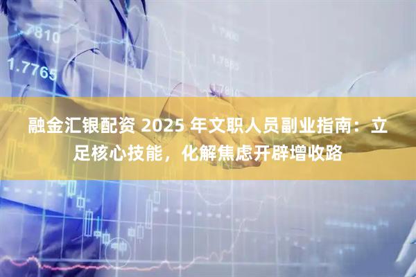 融金汇银配资 2025 年文职人员副业指南：立足核心技能，化解焦虑开辟增收路