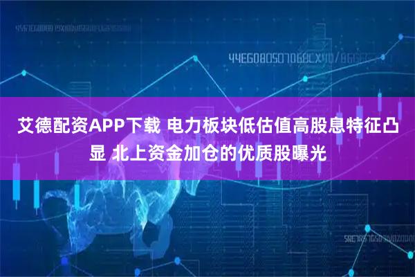 艾德配资APP下载 电力板块低估值高股息特征凸显 北上资金加仓的优质股曝光