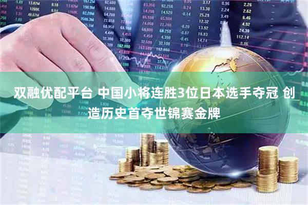 双融优配平台 中国小将连胜3位日本选手夺冠 创造历史首夺世锦赛金牌