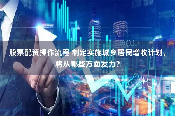 股票配资操作流程 制定实施城乡居民增收计划，将从哪些方面发力？