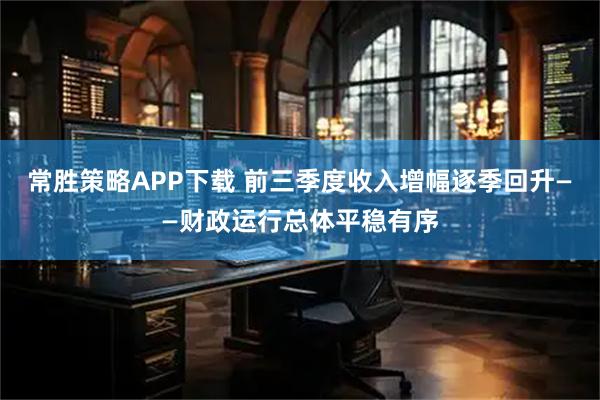 常胜策略APP下载 前三季度收入增幅逐季回升——财政运行总体平稳有序
