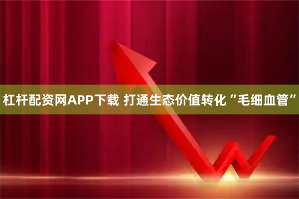 杠杆配资网APP下载 打通生态价值转化“毛细血管”