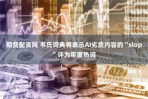 期货配资网 韦氏词典将表示AI劣质内容的“slop”评为年度热词