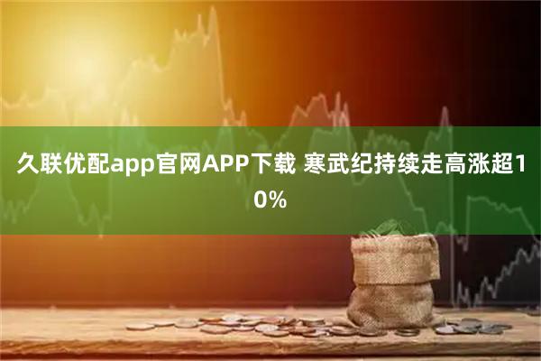 久联优配app官网APP下载 寒武纪持续走高涨超10%