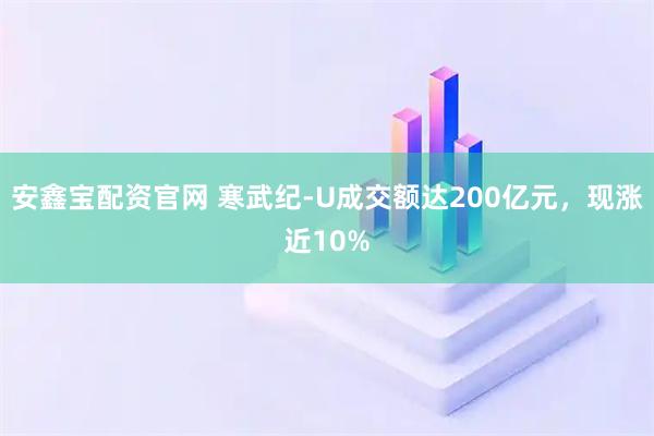 安鑫宝配资官网 寒武纪-U成交额达200亿元，现涨近10%