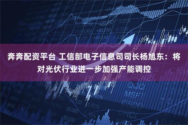 奔奔配资平台 工信部电子信息司司长杨旭东：将对光伏行业进一步加强产能调控