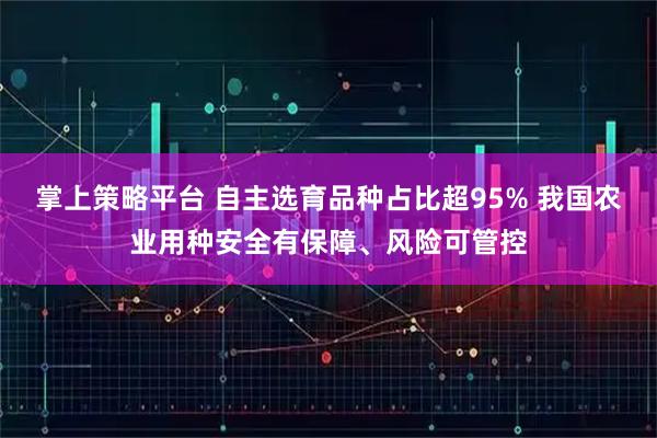 掌上策略平台 自主选育品种占比超95% 我国农业用种安全有保障、风险可管控